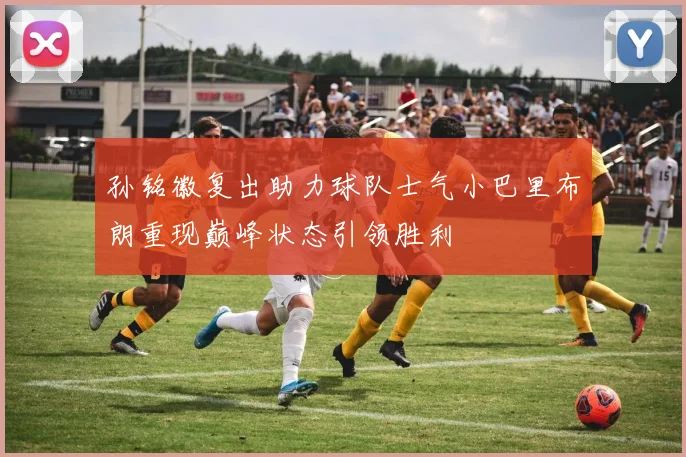孙铭徽复出助力球队士气小巴里布朗重现巅峰状态引领胜利