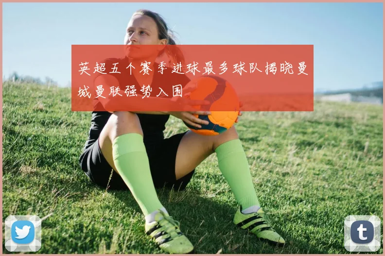 英超五个赛季进球最多球队揭晓曼城曼联强势入围