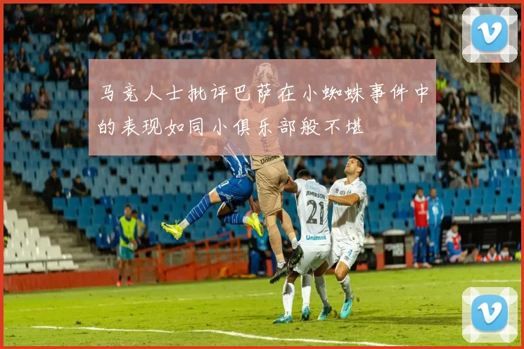 马竞人士批评巴萨在小蜘蛛事件中的表现如同小俱乐部般不堪