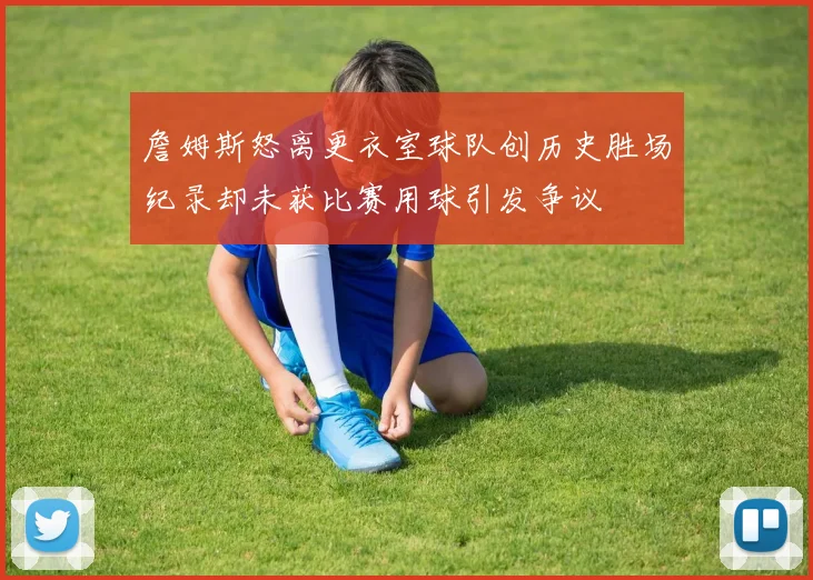 詹姆斯怒离更衣室球队创历史胜场纪录却未获比赛用球引发争议