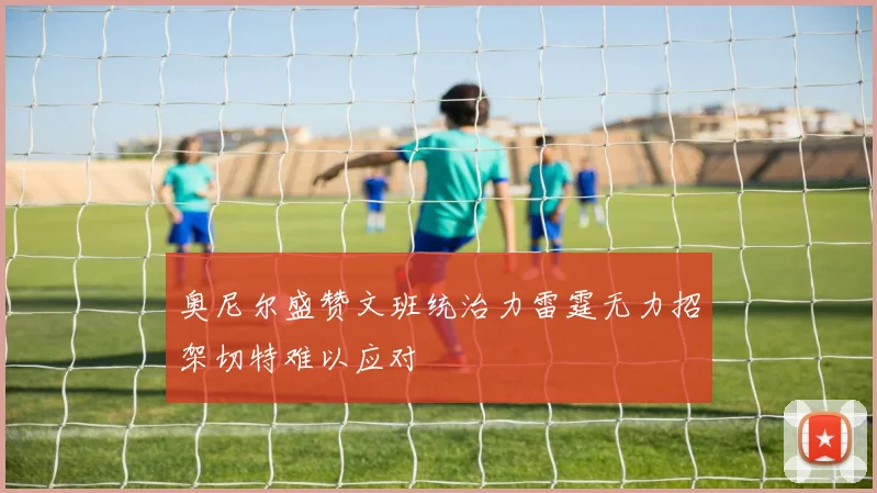 奥尼尔盛赞文班统治力雷霆无力招架切特难以应对