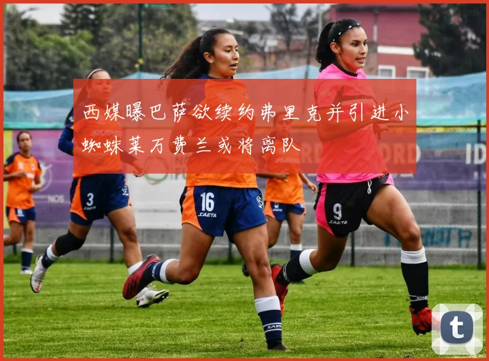 西媒曝巴萨欲续约弗里克并引进小蜘蛛莱万费兰或将离队