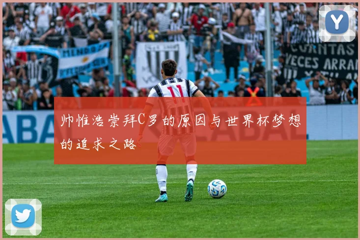 帅惟浩崇拜C罗的原因与世界杯梦想的追求之路