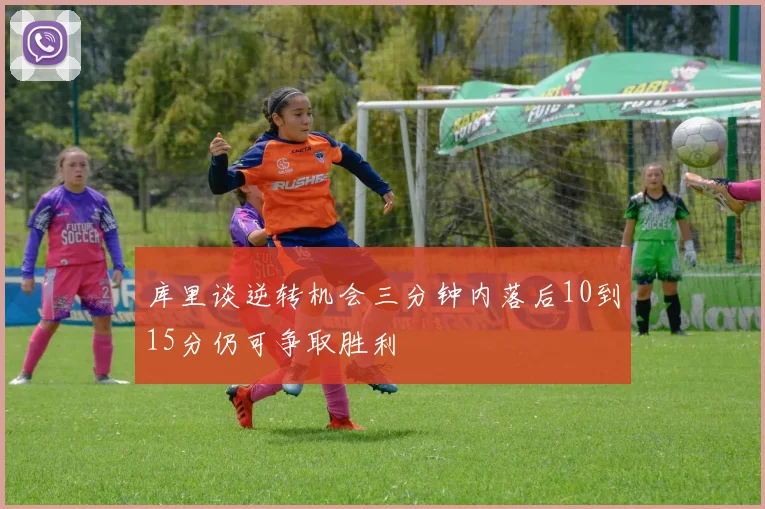 库里谈逆转机会三分钟内落后10到15分仍可争取胜利
