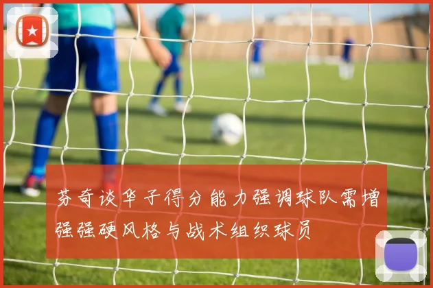 芬奇谈华子得分能力强调球队需增强强硬风格与战术组织球员