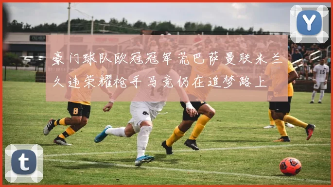 豪门球队欧冠冠军荒巴萨曼联米兰久违荣耀枪手马竞仍在追梦路上