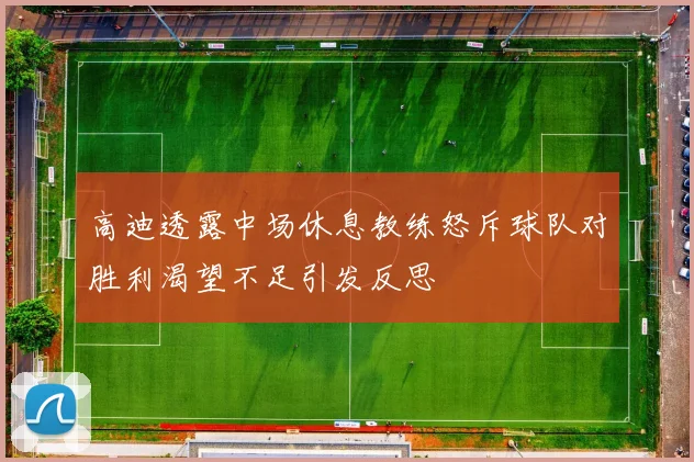 高迪透露中场休息教练怒斥球队对胜利渴望不足引发反思