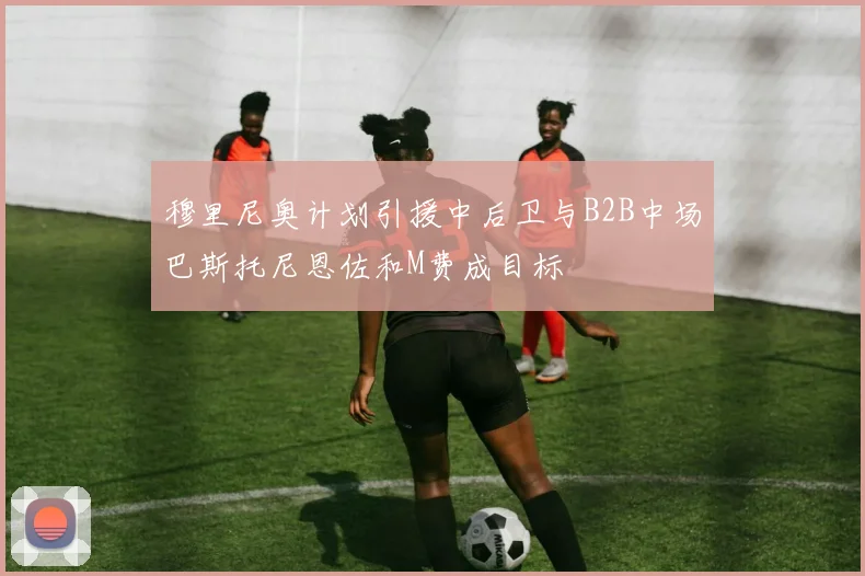 穆里尼奥计划引援中后卫与B2B中场巴斯托尼恩佐和M费成目标